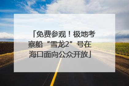 免费参观！极地考察船“雪龙2”号在海口面向公众开放