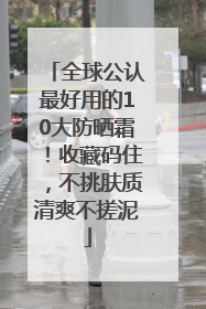 全球公认最好用的10大防晒霜！收藏码住，不挑肤质清爽不搓泥
