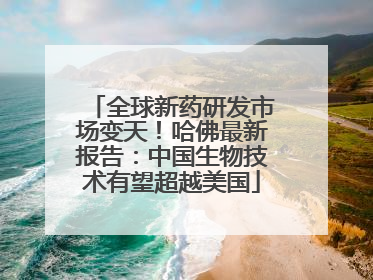 全球新药研发市场变天！哈佛最新报告：中国生物技术有望超越美国