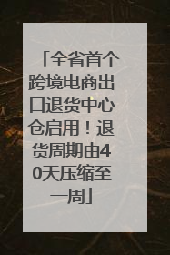 全省首个跨境电商出口退货中心仓启用！退货周期由40天压缩至一周