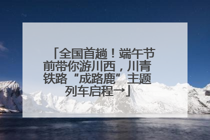 全国首趟！端午节前带你游川西，川青铁路“成路鹿”主题列车启程→