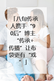 八旬传承人携手“90后”博主 “传承+传播”让布袋更有“戏”