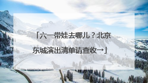 六一带娃去哪儿？北京东城演出清单请查收→