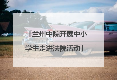 兰州中院开展中小学生走进法院活动