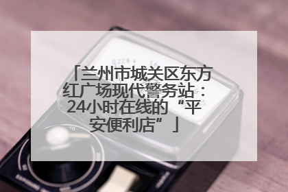 兰州市城关区东方红广场现代警务站：24小时在线的“平安便利店”