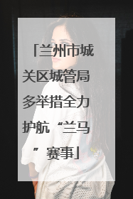 兰州市城关区城管局多举措全力护航“兰马”赛事