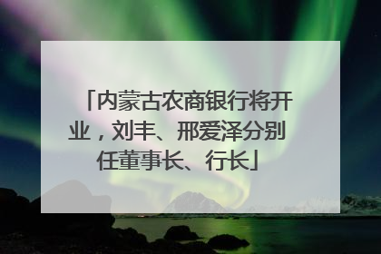 内蒙古农商银行将开业，刘丰、邢爱泽分别任董事长、行长