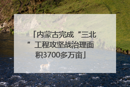 内蒙古完成“三北”工程攻坚战治理面积3700多万亩