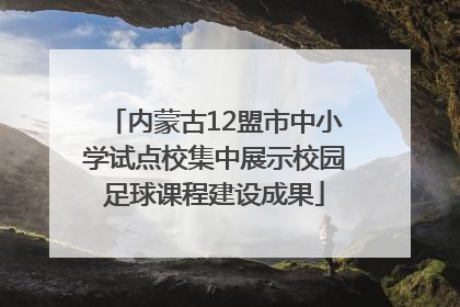 内蒙古12盟市中小学试点校集中展示校园足球课程建设成果