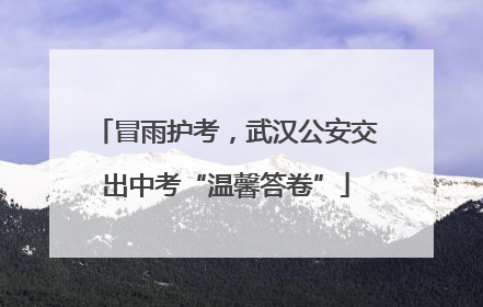 冒雨护考，武汉公安交出中考“温馨答卷”