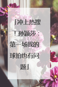冲上热搜！孙颖莎：第一场我的球拍也有问题