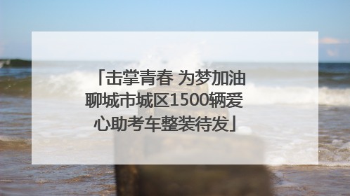 击掌青春 为梦加油 聊城市城区1500辆爱心助考车整装待发