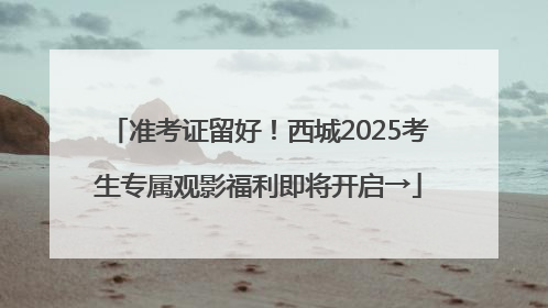 准考证留好！西城2025考生专属观影福利即将开启→