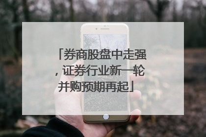 券商股盘中走强，证券行业新一轮并购预期再起