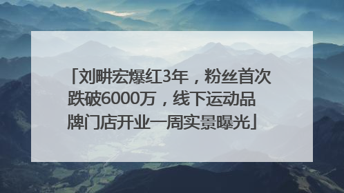 刘畊宏爆红3年，粉丝首次跌破6000万，线下运动品牌门店开业一周实景曝光