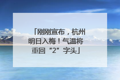 刚刚宣布，杭州明日入梅！气温将重回“2”字头