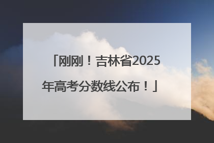 刚刚！吉林省2025年高考分数线公布！