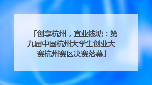 创享杭州，宜业钱塘：第九届中国杭州大学生创业大赛杭州赛区决赛落幕