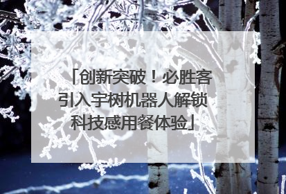 创新突破！必胜客引入宇树机器人解锁科技感用餐体验