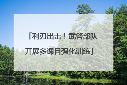 利刃出击！武警部队开展多课目强化训练