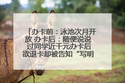 办卡前：泳池次月开放 办卡后：随便说说 过同学近千元办卡后欲退卡却被告知“写明不退不转”！