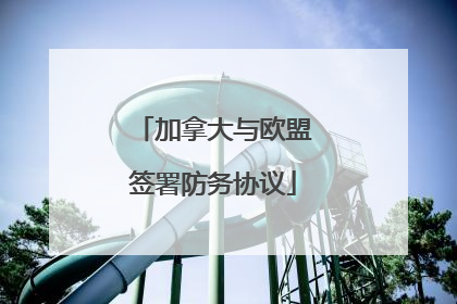 加拿大与欧盟签署防务协议