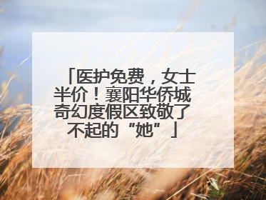 医护免费，女士半价！襄阳华侨城奇幻度假区致敬了不起的“她”