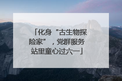 化身“古生物探险家”，党群服务站里童心过六一