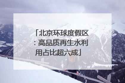 北京环球度假区：高品质再生水利用占比超六成