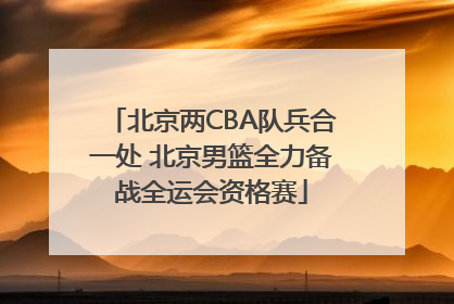 北京两CBA队兵合一处 北京男篮全力备战全运会资格赛