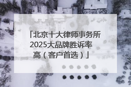 北京十大律师事务所2025大品牌胜诉率高（客户首选）
