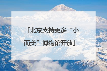 北京支持更多“小而美”博物馆开放