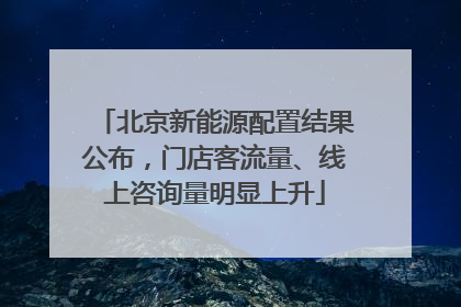 北京新能源配置结果公布，门店客流量、线上咨询量明显上升