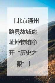 北京通州路县故城遗址博物馆睁开“历史之眼”