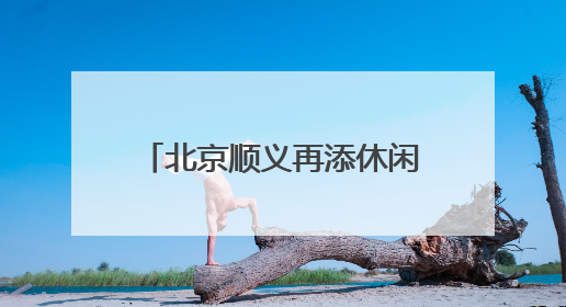 北京顺义再添休闲新地标，牛栏山中心公园7月开园