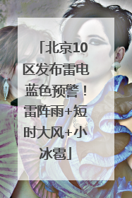 北京10区发布雷电蓝色预警！雷阵雨+短时大风+小冰雹