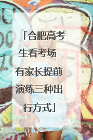 合肥高考生看考场 有家长提前演练三种出行方式