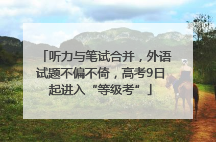听力与笔试合并，外语试题不偏不倚，高考9日起进入“等级考”