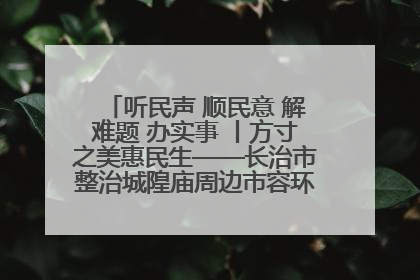听民声 顺民意 解难题 办实事 丨方寸之美惠民生——长治市整治城隍庙周边市容环境提升城市品质