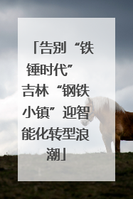 告别“铁锤时代” 吉林“钢铁小镇”迎智能化转型浪潮