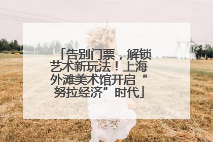 告别门票，解锁艺术新玩法！上海外滩美术馆开启“努拉经济”时代