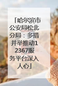 哈尔滨市公安局松北分局：多措并举推动12367服务平台深入人心