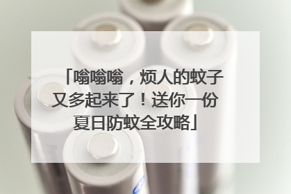 嗡嗡嗡，烦人的蚊子又多起来了！送你一份夏日防蚊全攻略