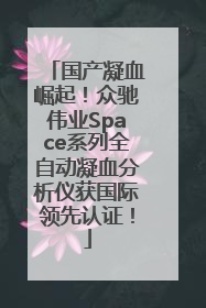 国产凝血崛起！众驰伟业Space系列全自动凝血分析仪获国际领先认证！