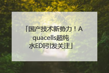 国产技术新势力！Aquacells超纯水EDI引发关注