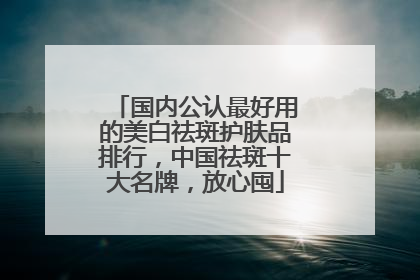 国内公认最好用的美白祛斑护肤品排行，中国祛斑十大名牌，放心囤