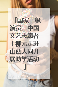 国家一级演员、中国文艺志愿者丁柳元走进山西大同开展助学活动
