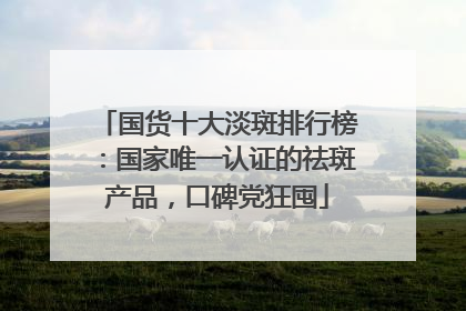 国货十大淡斑排行榜：国家唯一认证的祛斑产品，口碑党狂囤