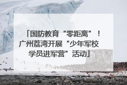国防教育“零距离”！广州荔湾开展“少年军校学员进军营”活动