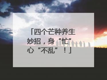 四个芒种养生妙招，身“忙”心“不乱”！